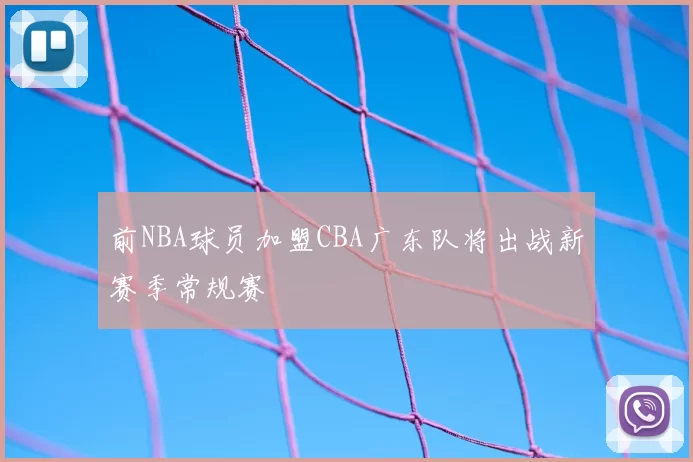 前NBA球员加盟CBA广东队将出战新赛季常规赛