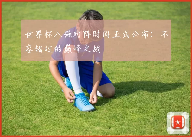 世界杯八强对阵时间正式公布：不容错过的巅峰之战