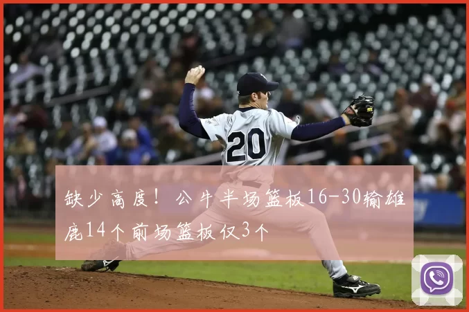 缺少高度！公牛半场篮板16-30输雄鹿14个前场篮板仅3个