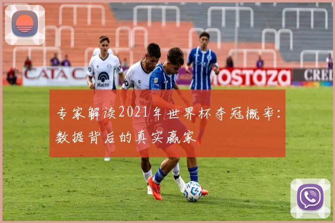 专家解读2021年世界杯夺冠概率:数据背后的真实赢家