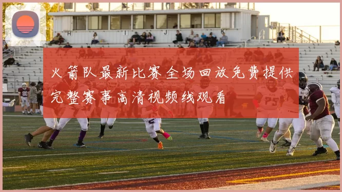 火箭队最新比赛全场回放免费提供完整赛事高清视频线观看