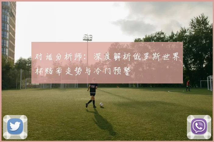 对话分析师:深度解析俄罗斯世界杯赔率走势与冷门预警