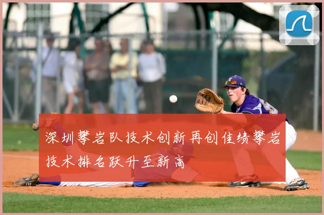 深圳攀岩队技术创新再创佳绩攀岩技术排名跃升至新高