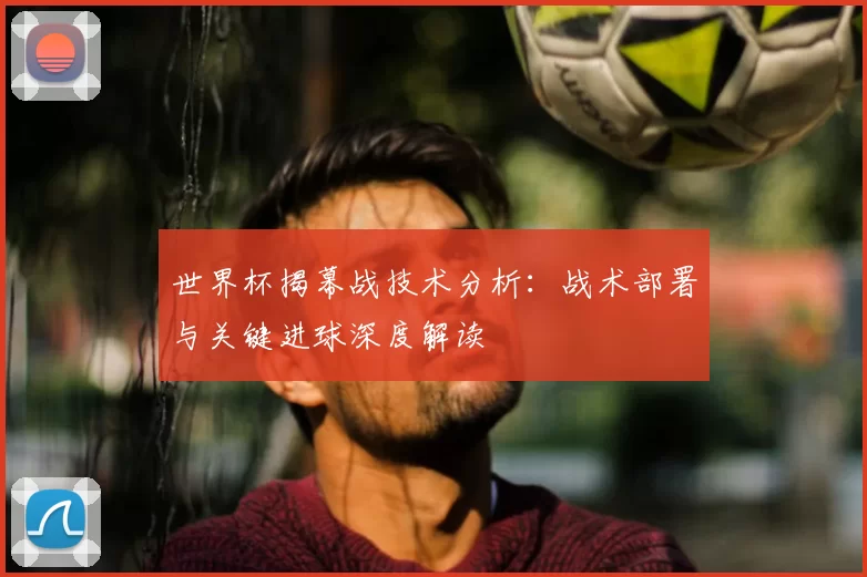 世界杯揭幕战技术分析：战术部署与关键进球深度解读