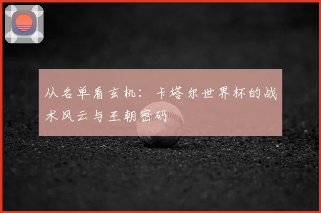 从名单看玄机：卡塔尔世界杯的战术风云与王朝密码