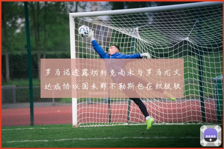 罗马诺透露切利克尚未与罗马尤文达成协议国米那不勒斯也在积极联系