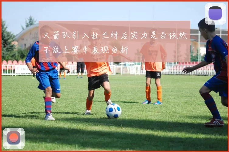 火箭队引入杜兰特后实力是否依然不敌上赛季表现分析