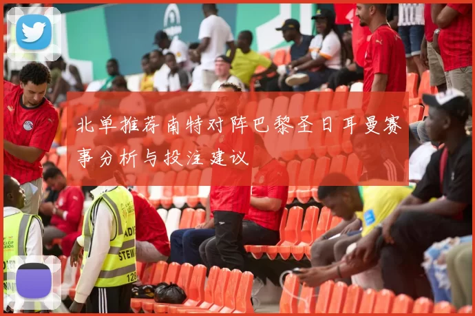 北单推荐南特对阵巴黎圣日耳曼赛事分析与投注建议