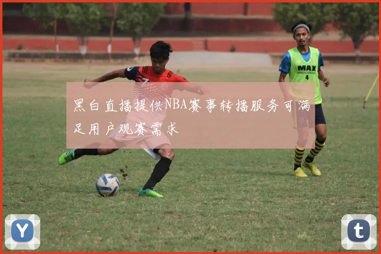 黑白直播提供NBA赛事转播服务可满足用户观赛需求