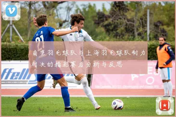 南京羽毛球队与上海羽毛球队耐力对决的精彩赛后分析与反思