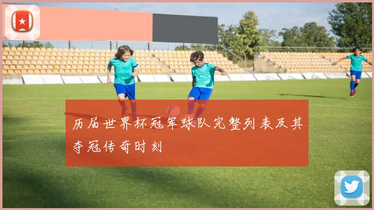 历届世界杯冠军球队完整列表及其夺冠传奇时刻