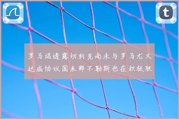 罗马诺透露切利克尚未与罗马尤文达成协议国米那不勒斯也在积极联系