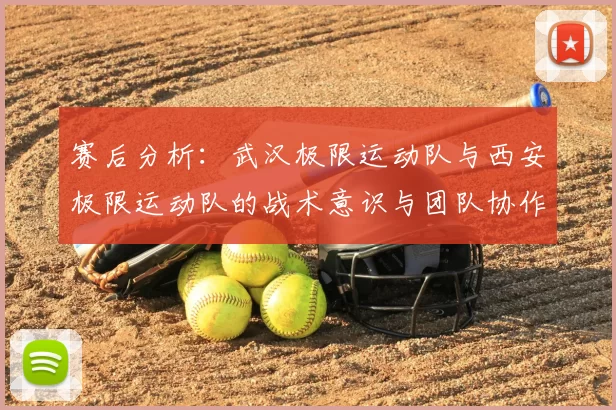 赛后分析：武汉极限运动队与西安极限运动队的战术意识与团队协作对比