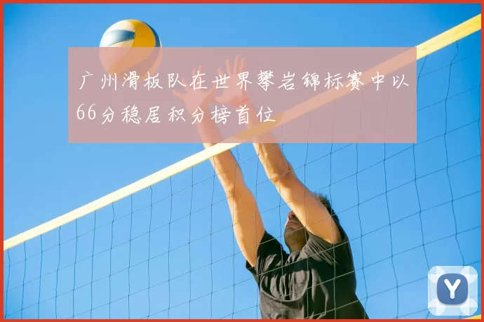 广州滑板队在世界攀岩锦标赛中以66分稳居积分榜首位