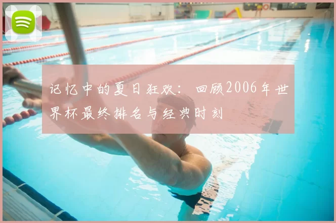 记忆中的夏日狂欢:回顾2006年世界杯最终排名与经典时刻