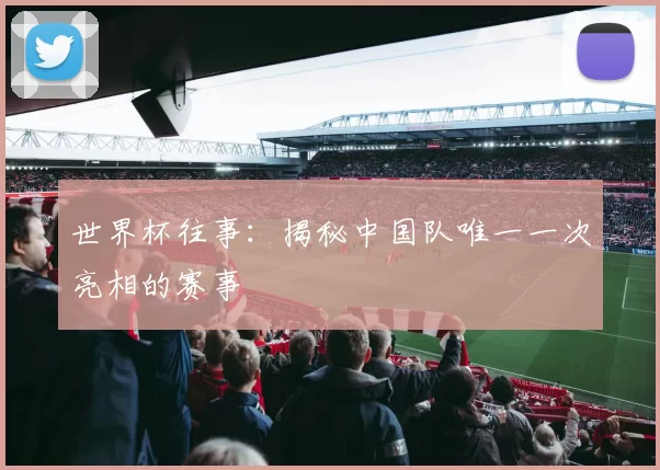 世界杯往事:揭秘中国队唯一一次亮相的赛事