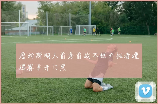 詹姆斯湖人首秀首战不敌开拓者遭遇赛季开门黑