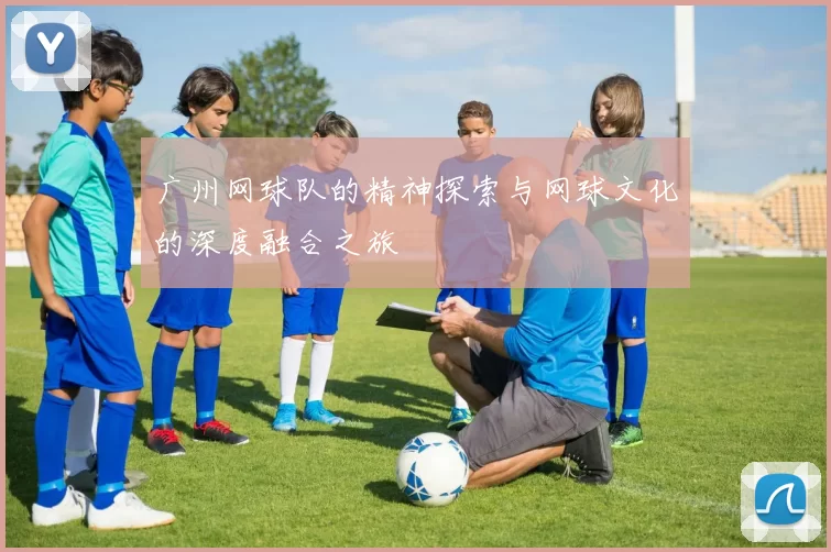 广州网球队的精神探索与网球文化的深度融合之旅