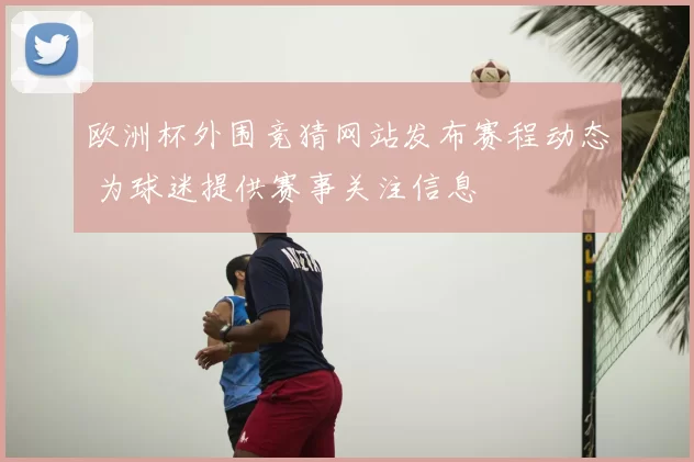 欧洲杯外围竞猜网站发布赛程动态 为球迷提供赛事关注信息