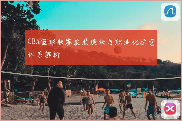 CBA篮球联赛发展现状与职业化运营体系解析