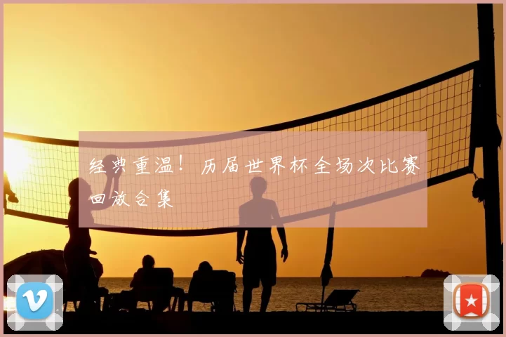 经典重温!历届世界杯全场次比赛回放合集