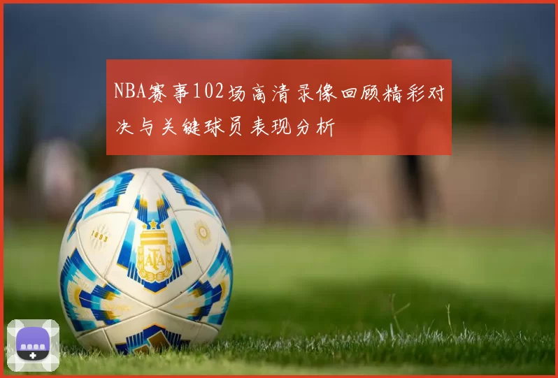 NBA赛事102场高清录像回顾精彩对决与关键球员表现分析