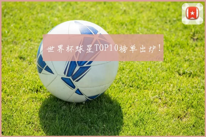 世界杯球星TOP10榜单出炉！