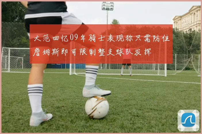 大范回忆09年骑士表现称只需防住詹姆斯即可限制整支球队发挥