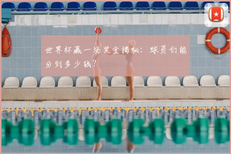 世界杯赢一场奖金揭秘：球员们能分到多少钱？