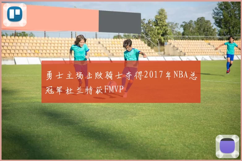 勇士主场击败骑士夺得2017年NBA总冠军杜兰特获FMVP