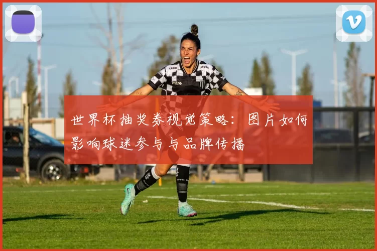 世界杯抽奖券视觉策略:图片如何影响球迷参与与品牌传播