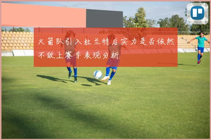 火箭队引入杜兰特后实力是否依然不敌上赛季表现分析