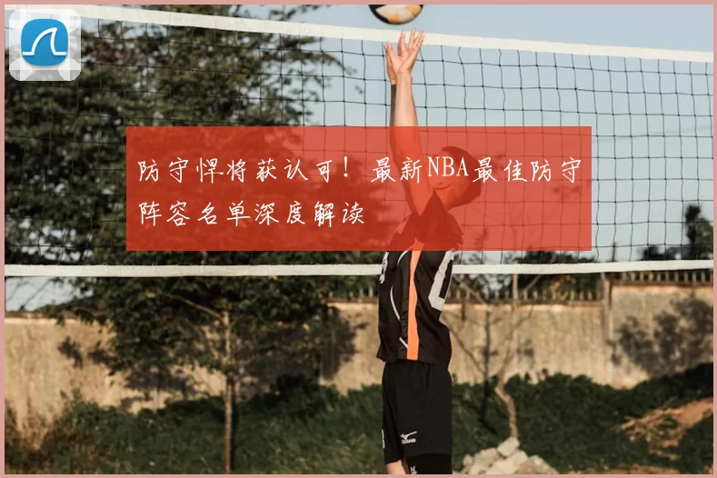 防守悍将获认可!最新NBA最佳防守阵容名单深度解读