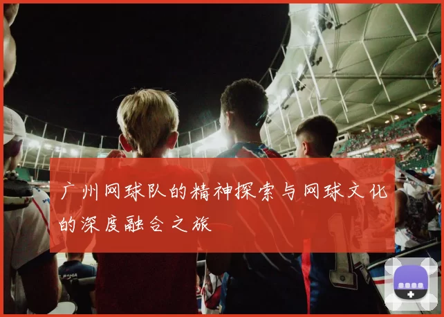 广州网球队的精神探索与网球文化的深度融合之旅
