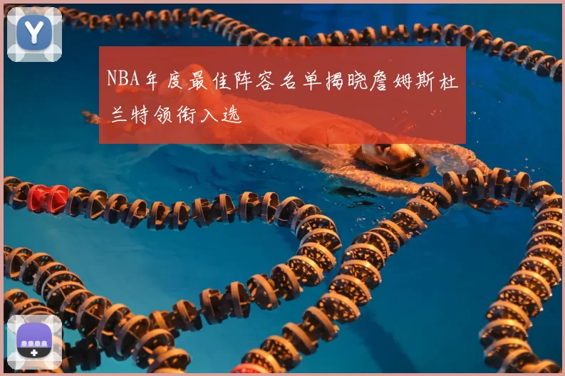 NBA年度最佳阵容名单揭晓詹姆斯杜兰特领衔入选