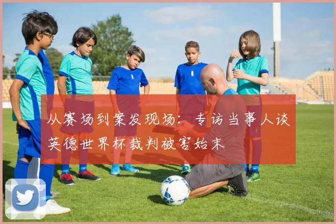 从赛场到案发现场：专访当事人谈英德世界杯裁判被害始末