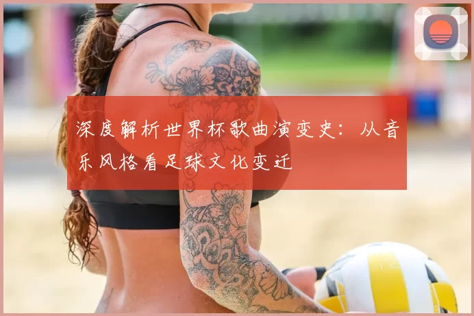 深度解析世界杯歌曲演变史:从音乐风格看足球文化变迁