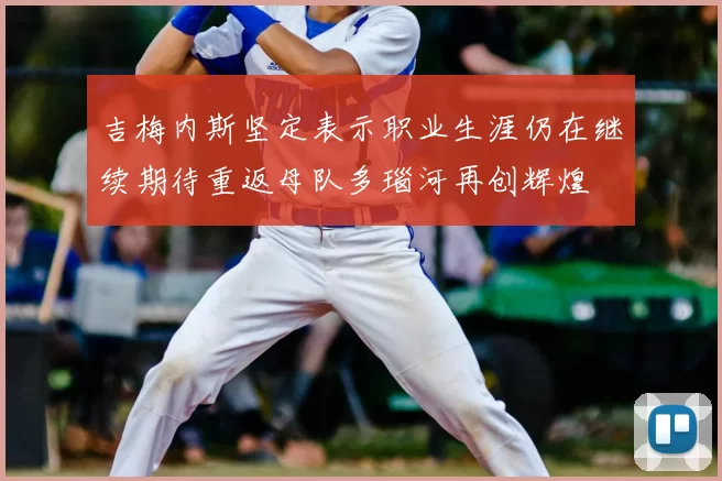 吉梅内斯坚定表示职业生涯仍在继续期待重返母队多瑙河再创辉煌
