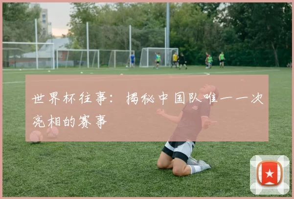 世界杯往事:揭秘中国队唯一一次亮相的赛事
