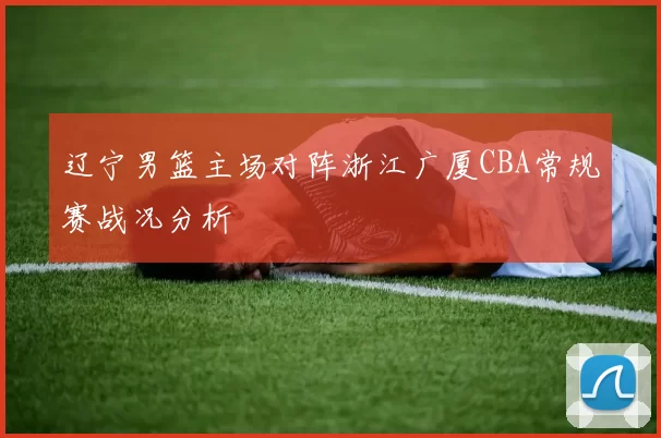 辽宁男篮主场对阵浙江广厦CBA常规赛战况分析