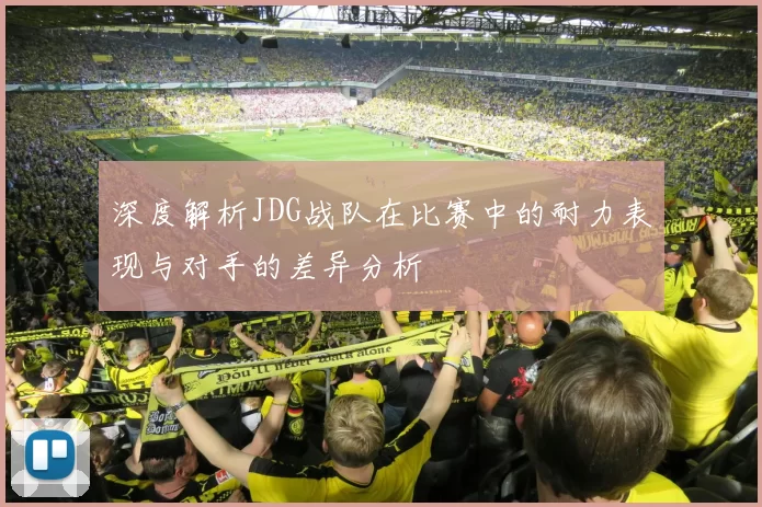 深度解析JDG战队在比赛中的耐力表现与对手的差异分析