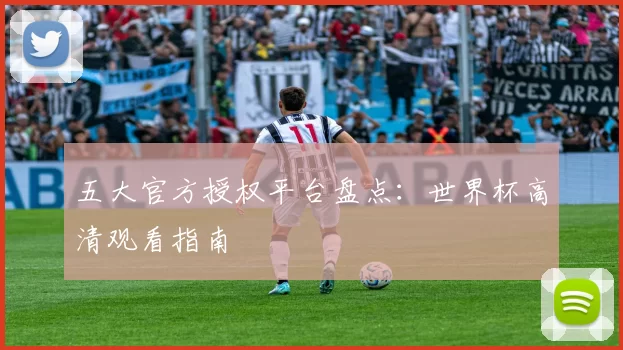 五大官方授权平台盘点：世界杯高清观看指南