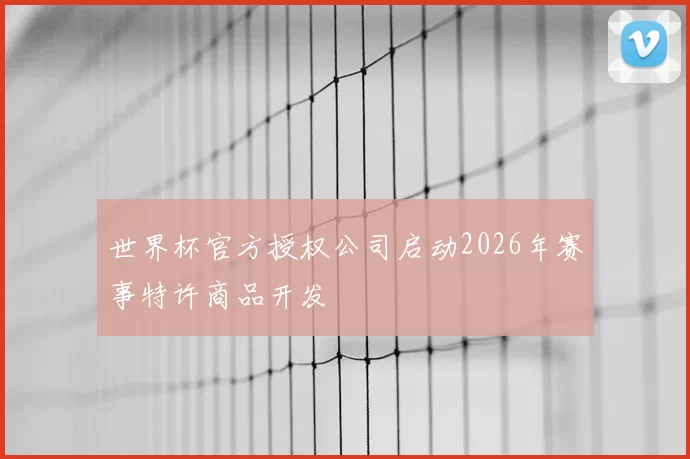 世界杯官方授权公司启动2026年赛事特许商品开发