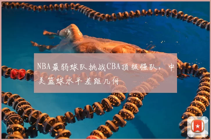 NBA最弱球队挑战CBA顶级强队，中美篮球水平差距几何
