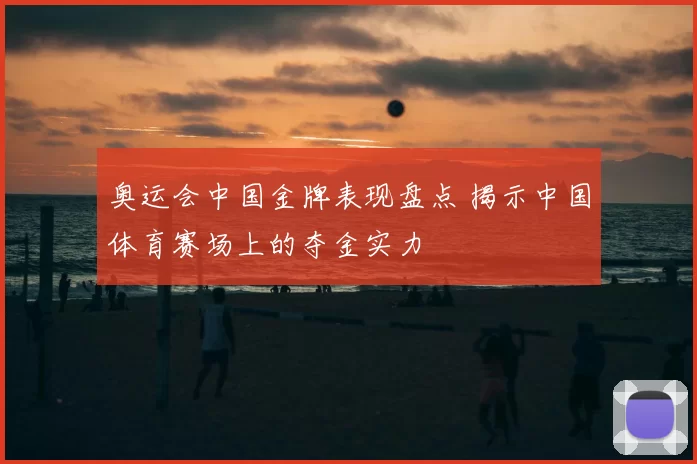 奥运会中国金牌表现盘点 揭示中国体育赛场上的夺金实力