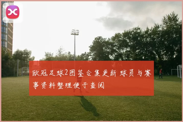 欧冠足球2图鉴合集更新 球员与赛事资料整理便于查阅