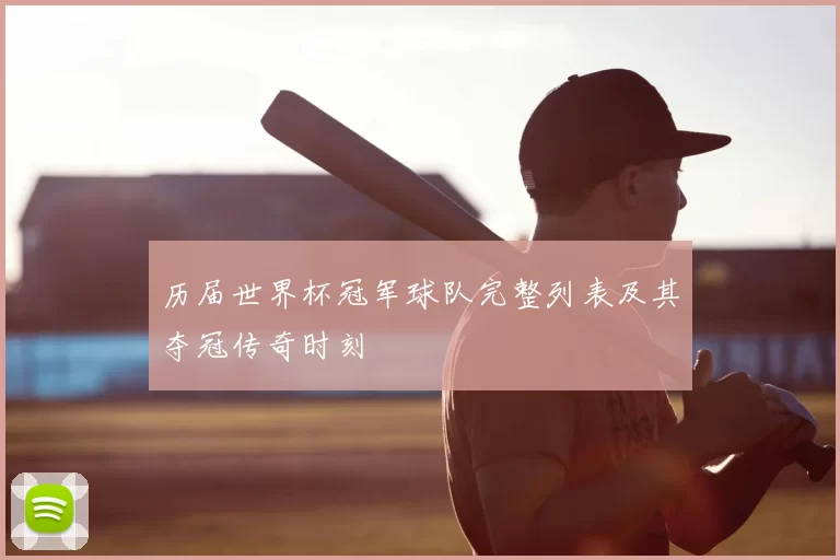 历届世界杯冠军球队完整列表及其夺冠传奇时刻