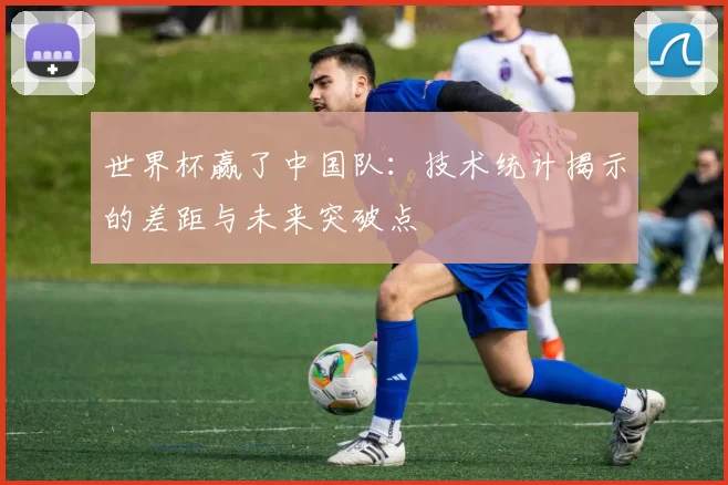 世界杯赢了中国队：技术统计揭示的差距与未来突破点