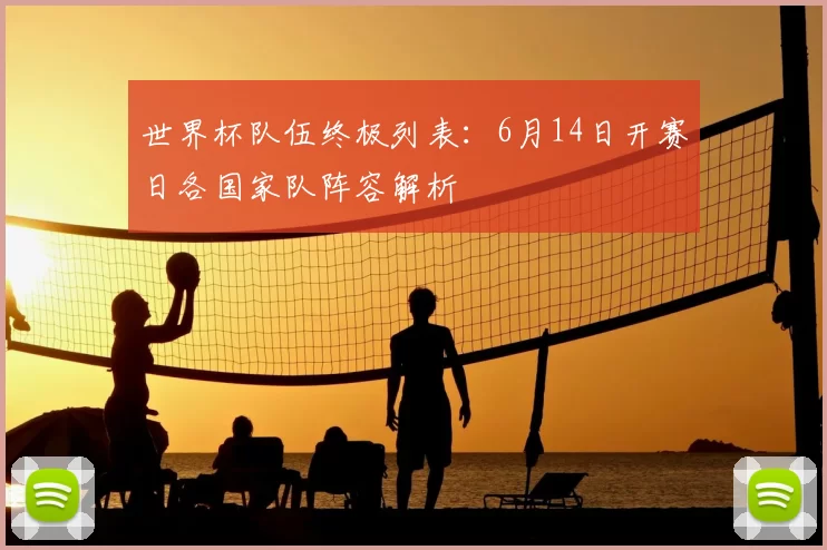 世界杯队伍终极列表:6月14日开赛日各国家队阵容解析