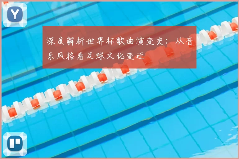 深度解析世界杯歌曲演变史:从音乐风格看足球文化变迁